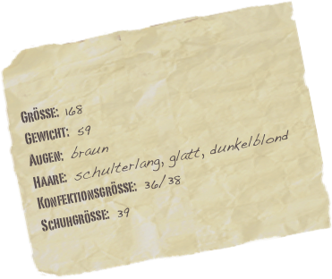 
Größe: 168
Gewicht: 59
Augen: braun
Haare: schulterlang, glatt, dunkelblond
Konfektionsgröße: 36/38
Schuhgröße: 39